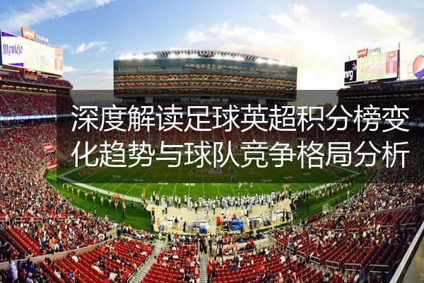 深度解读足球英超积分榜变化趋势与球队竞争格局分析