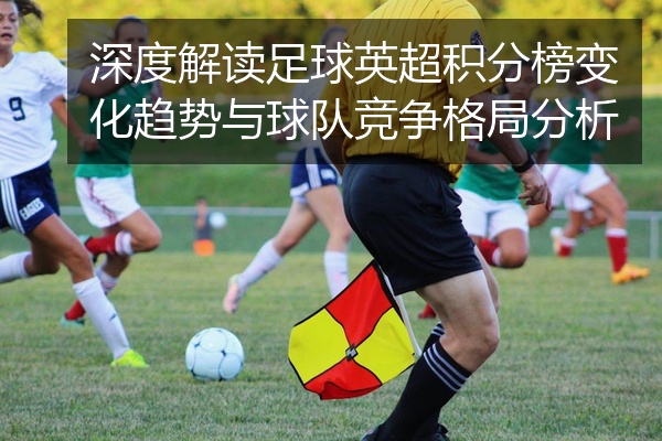 深度解读足球英超积分榜变化趋势与球队竞争格局分析