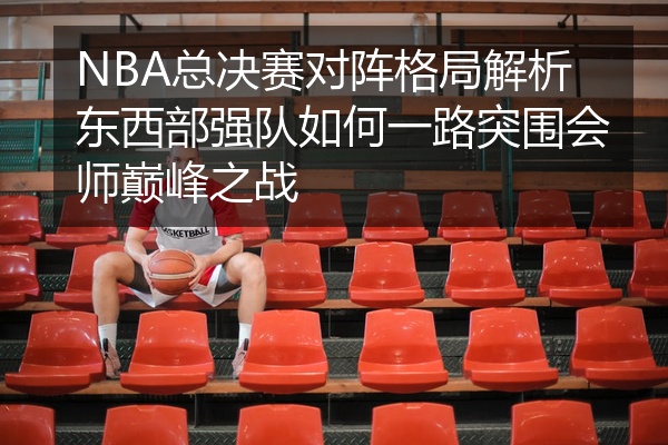 NBA总决赛对阵格局解析东西部强队如何一路突围会师巅峰之战