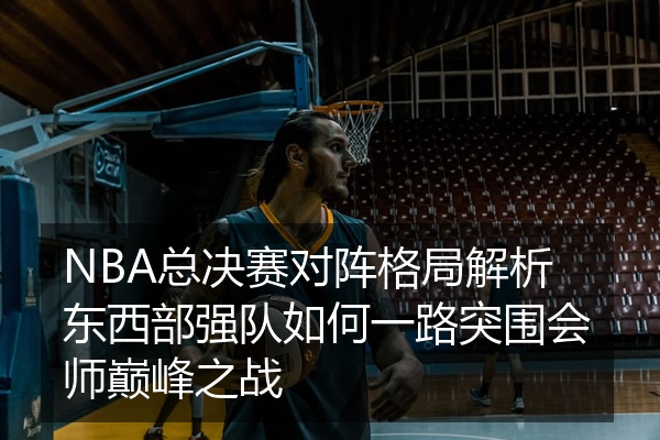 NBA总决赛对阵格局解析东西部强队如何一路突围会师巅峰之战