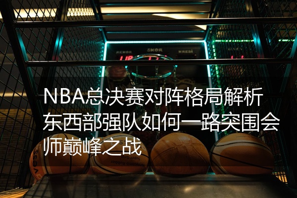 NBA总决赛对阵格局解析东西部强队如何一路突围会师巅峰之战