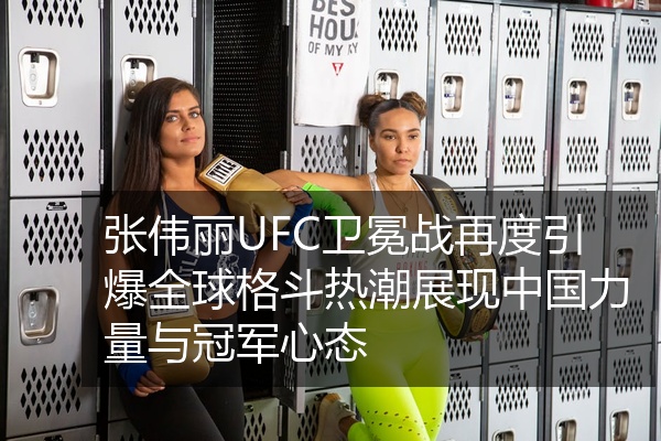张伟丽UFC卫冕战再度引爆全球格斗热潮展现中国力量与冠军心态
