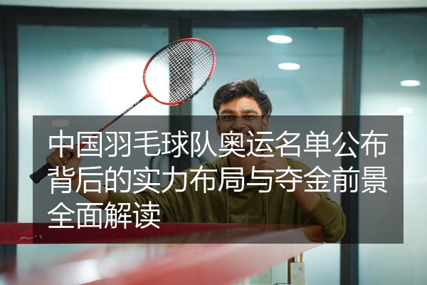 中国羽毛球队奥运名单公布背后的实力布局与夺金前景全面解读
